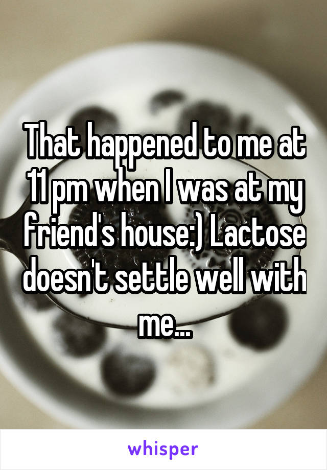 That happened to me at 11 pm when I was at my friend's house:) Lactose doesn't settle well with me...