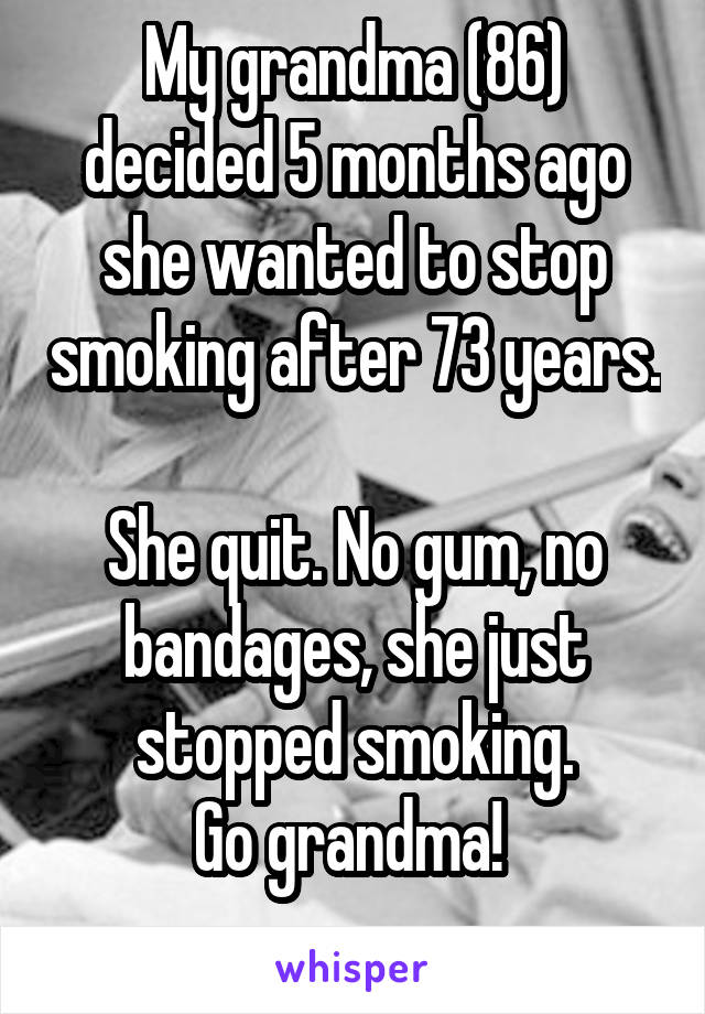 My grandma (86) decided 5 months ago she wanted to stop smoking after 73 years. 
She quit. No gum, no bandages, she just stopped smoking.
Go grandma! 
