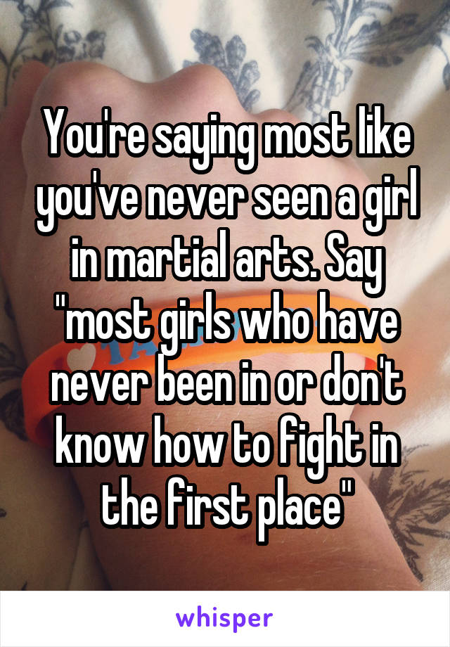 You're saying most like you've never seen a girl in martial arts. Say "most girls who have never been in or don't know how to fight in the first place"