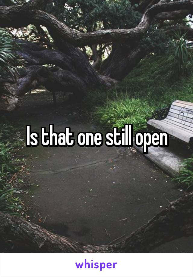 Is that one still open