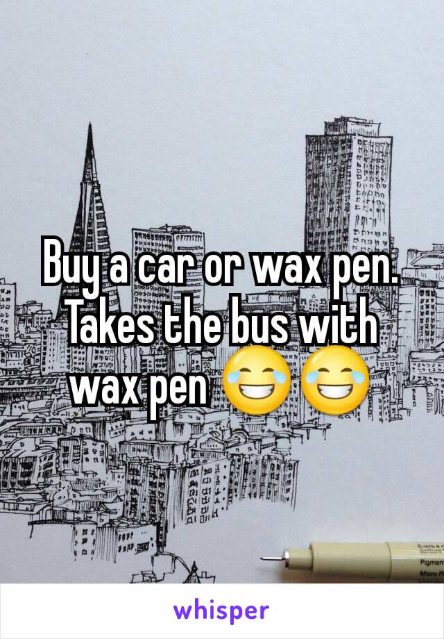 Buy a car or wax pen. Takes the bus with wax pen 😂😂
