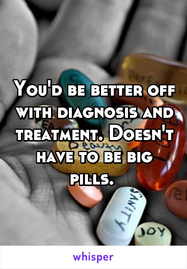 You'd be better off with diagnosis and treatment. Doesn't have to be big pills. 