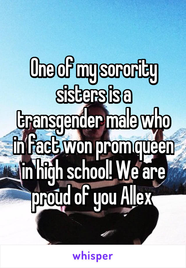 One of my sorority sisters is a transgender male who in fact won prom queen in high school! We are proud of you Allex 