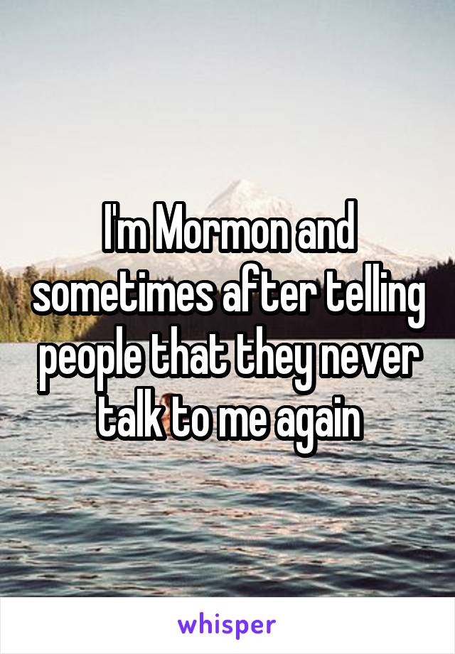 I'm Mormon and sometimes after telling people that they never talk to me again