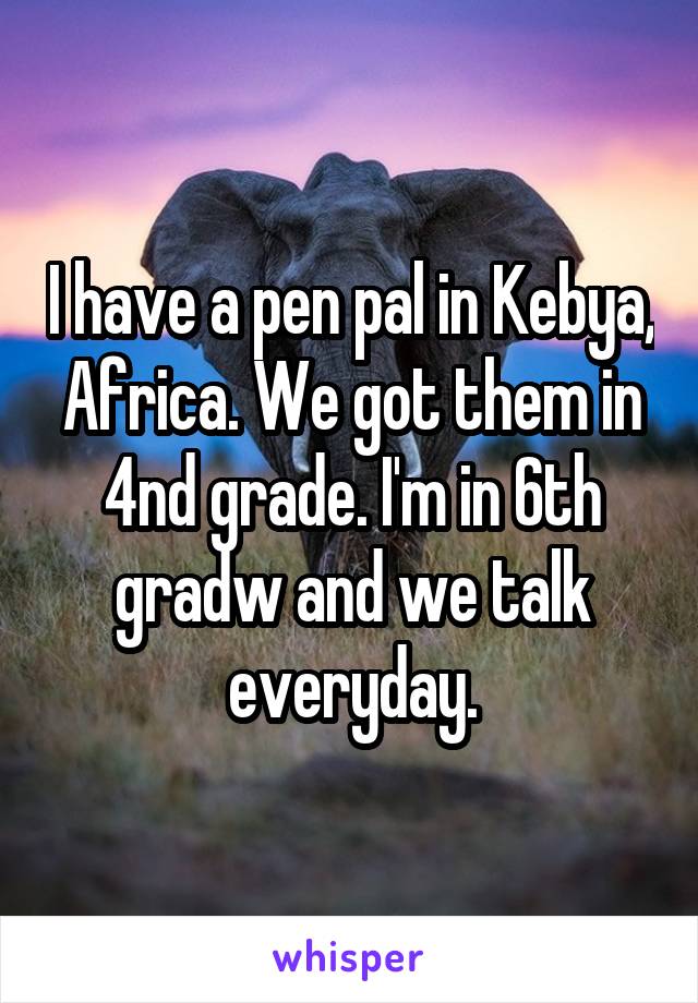 I have a pen pal in Kebya, Africa. We got them in 4nd grade. I'm in 6th gradw and we talk everyday.