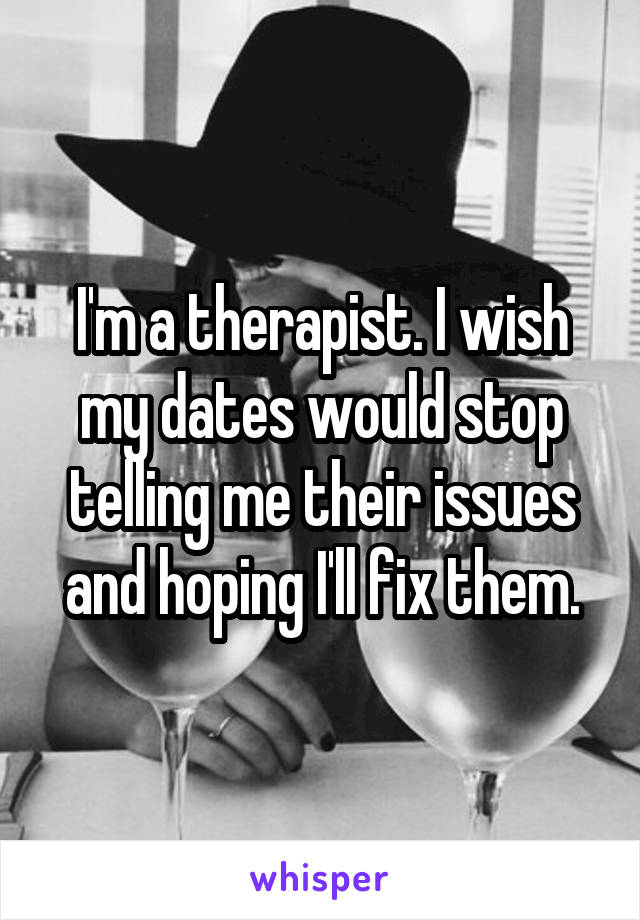 I'm a therapist. I wish my dates would stop telling me their issues and hoping I'll fix them.