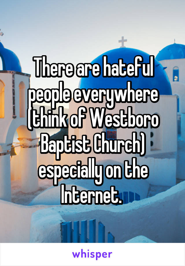 There are hateful people everywhere (think of Westboro Baptist Church) especially on the Internet. 