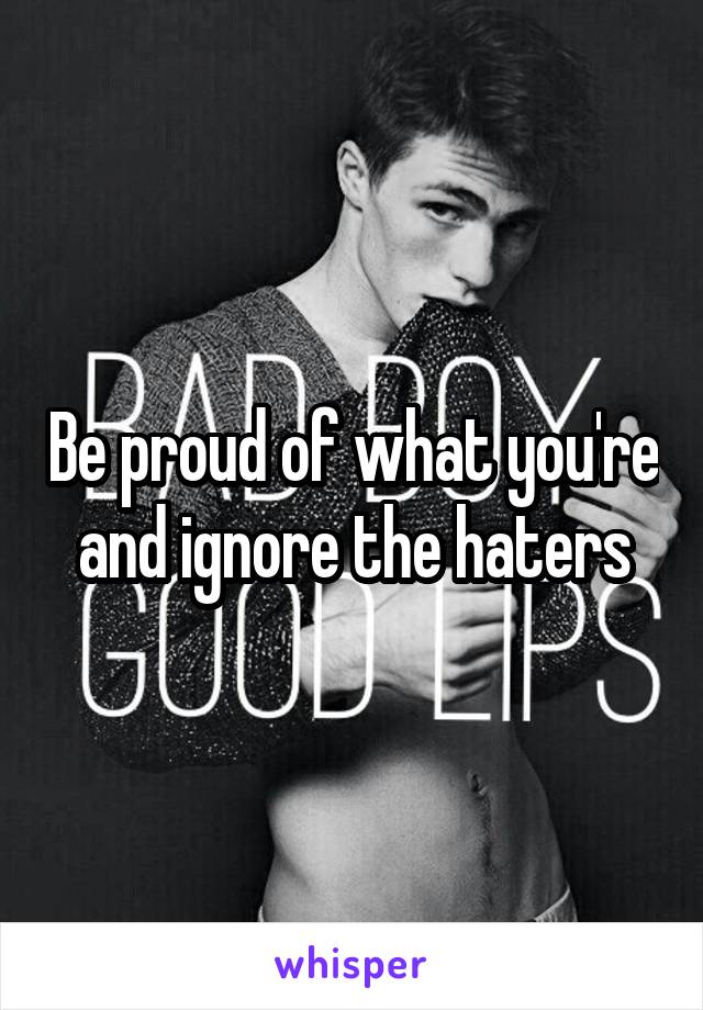 Be proud of what you're and ignore the haters