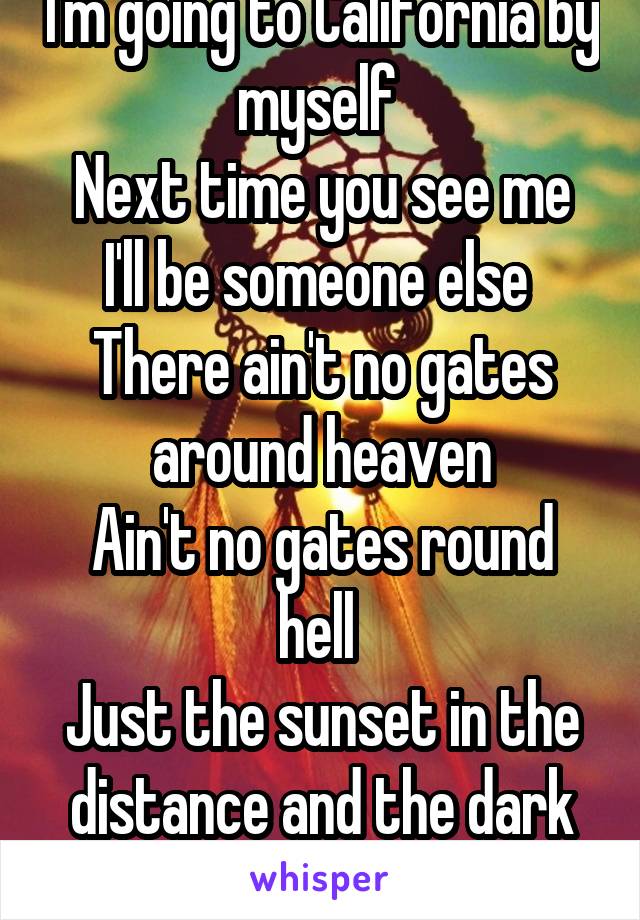 I'm going to California by myself 
Next time you see me I'll be someone else 
There ain't no gates around heaven
Ain't no gates round hell 
Just the sunset in the distance and the dark on it's tail