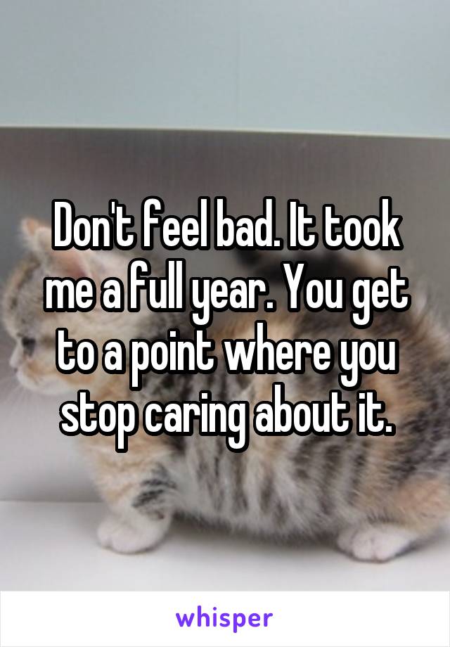 Don't feel bad. It took me a full year. You get to a point where you stop caring about it.