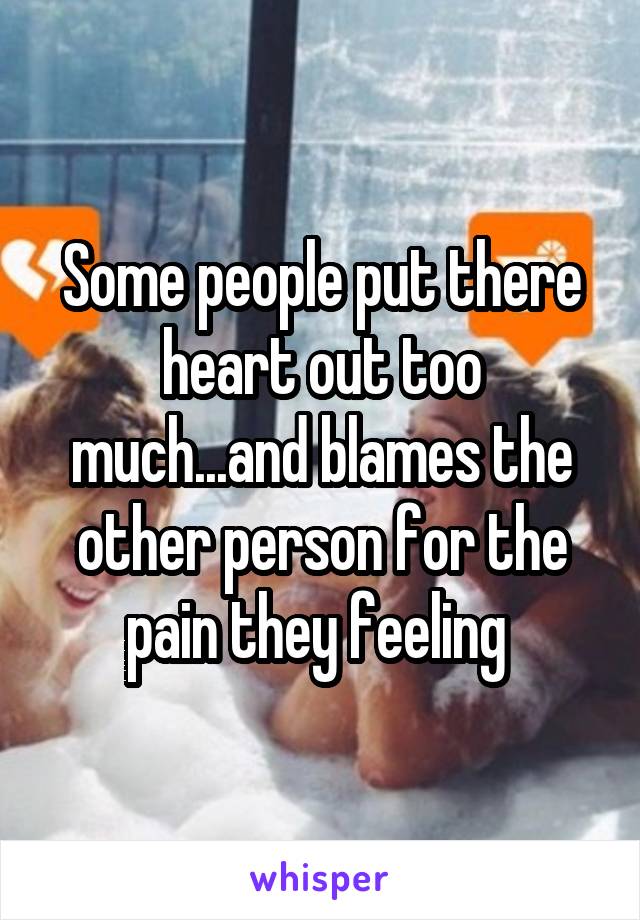 Some people put there heart out too much...and blames the other person for the pain they feeling 