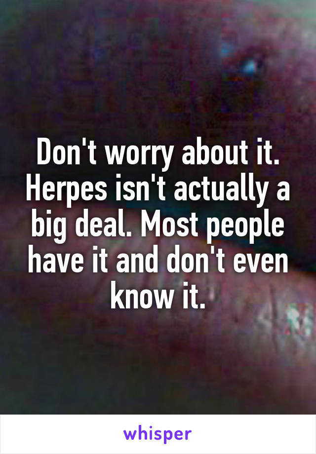 Don't worry about it. Herpes isn't actually a big deal. Most people have it and don't even know it.