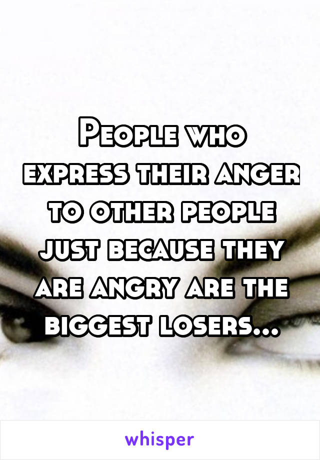 People who express their anger to other people just because they are angry are the biggest losers...