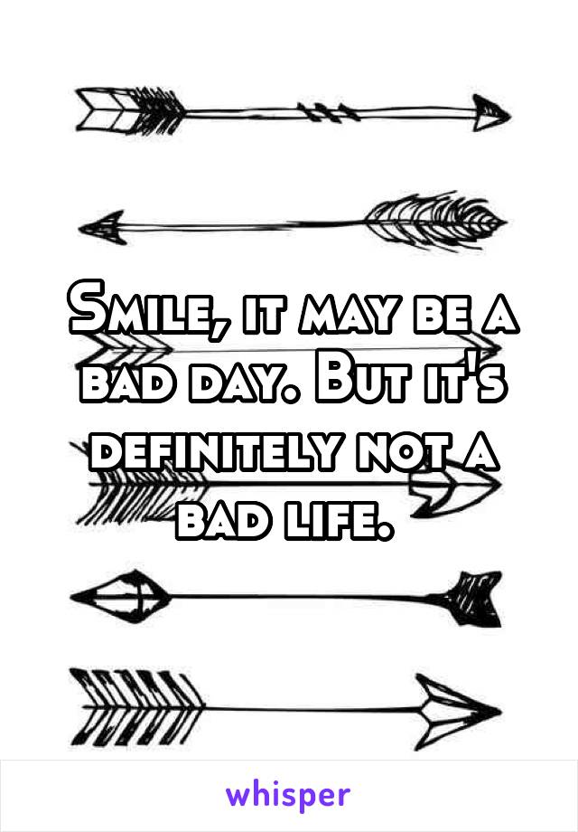 Smile, it may be a bad day. But it's definitely not a bad life. 