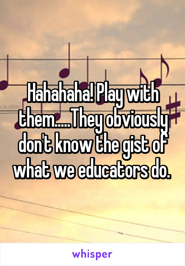 Hahahaha! Play with them.....They obviously don't know the gist of what we educators do. 