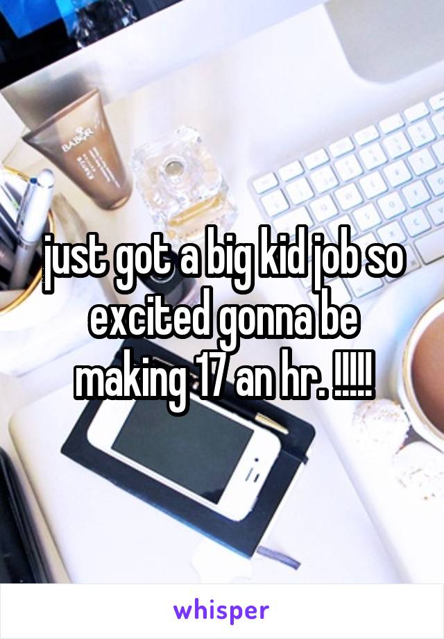 just got a big kid job so excited gonna be making 17 an hr. !!!!!