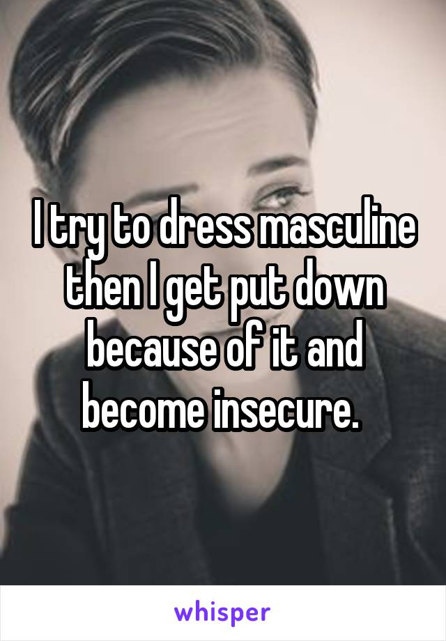 I try to dress masculine then I get put down because of it and become insecure. 