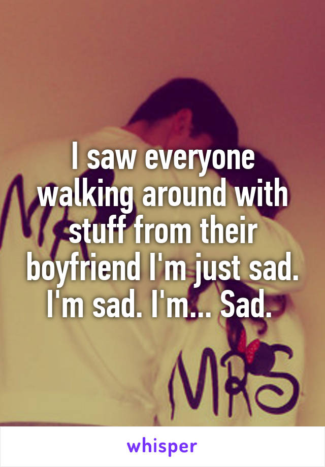 I saw everyone walking around with stuff from their boyfriend I'm just sad. I'm sad. I'm... Sad. 