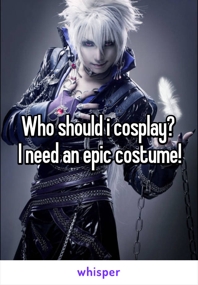 Who should i cosplay? 
I need an epic costume!