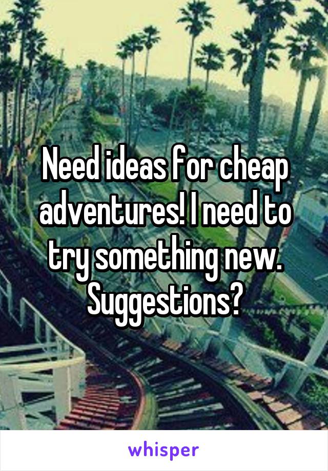 Need ideas for cheap adventures! I need to try something new. Suggestions?