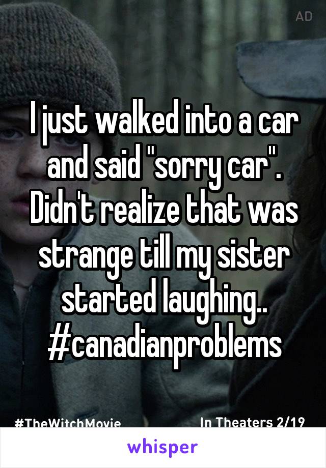 I just walked into a car and said "sorry car". Didn't realize that was strange till my sister started laughing.. #canadianproblems