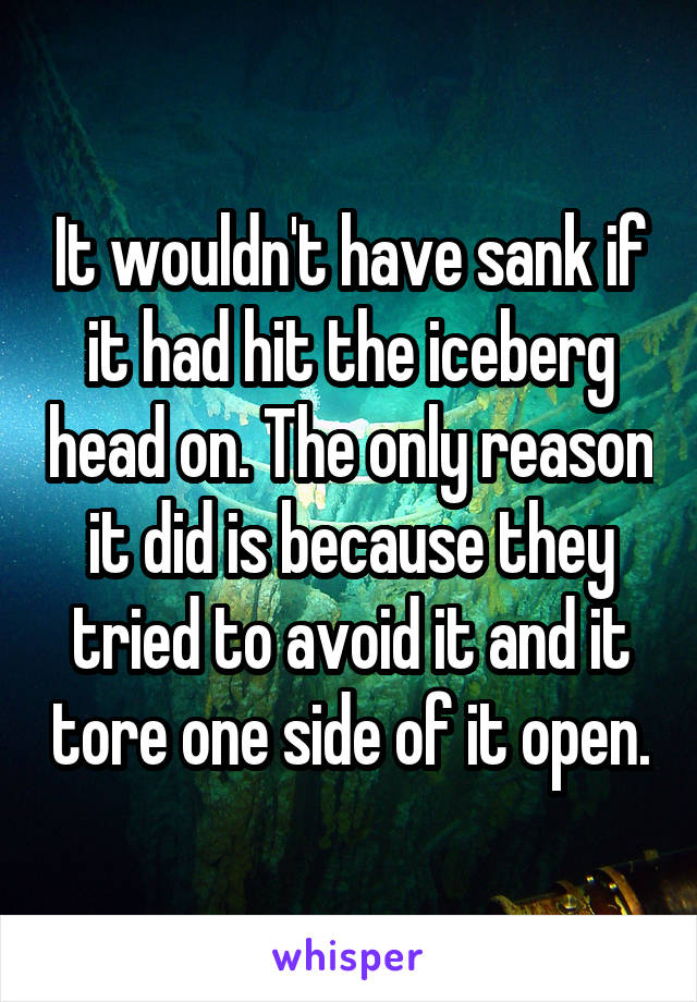 It wouldn't have sank if it had hit the iceberg head on. The only reason it did is because they tried to avoid it and it tore one side of it open.