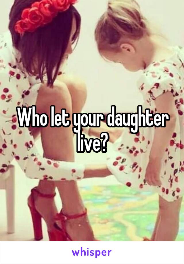 Who let your daughter live?