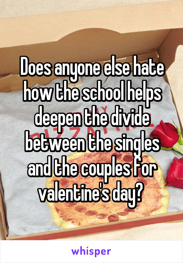 Does anyone else hate how the school helps deepen the divide between the singles and the couples for valentine's day? 