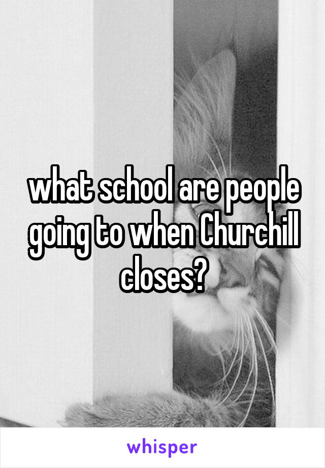what school are people going to when Churchill closes?