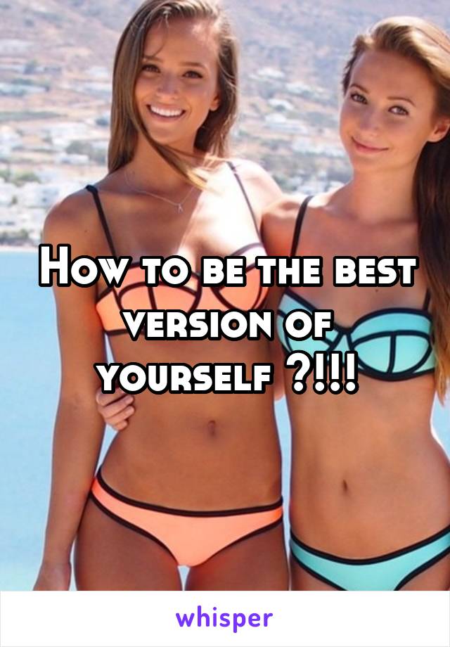 How to be the best version of yourself ?!!!
