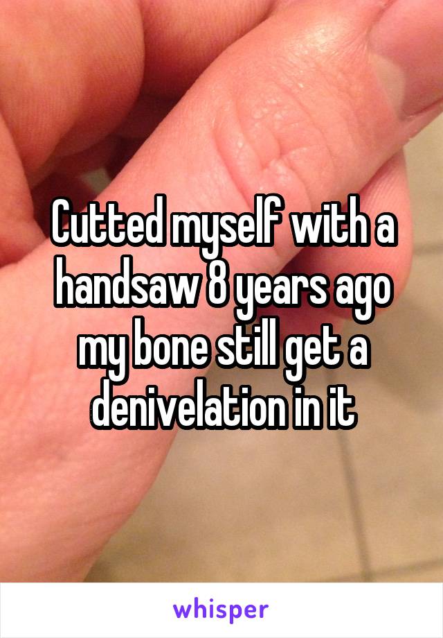 Cutted myself with a handsaw 8 years ago my bone still get a denivelation in it