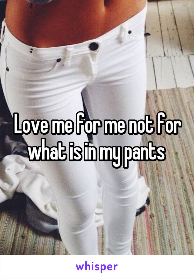 Love me for me not for what is in my pants 