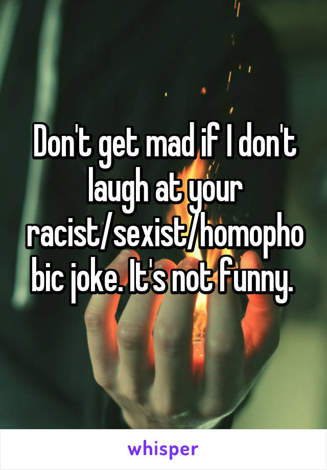 Don't get mad if I don't laugh at your racist/sexist/homophobic joke. It's not funny. 
