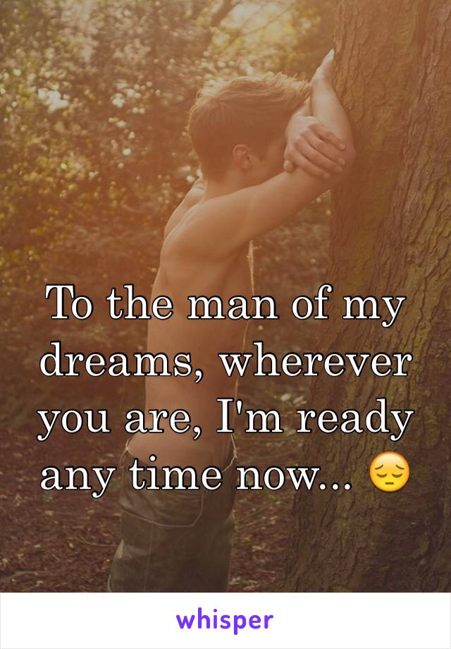 To the man of my dreams, wherever you are, I'm ready any time now... 😔 