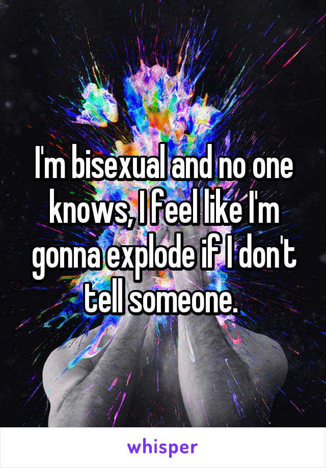 I'm bisexual and no one knows, I feel like I'm gonna explode if I don't tell someone. 