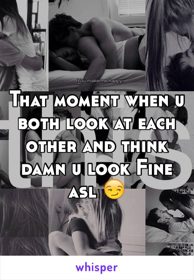 That moment when u both look at each other and think damn u look Fine asl 😏