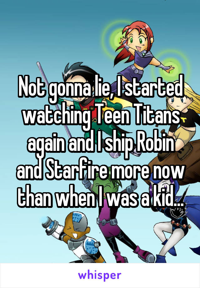 Not gonna lie, I started watching Teen Titans again and I ship Robin and Starfire more now than when I was a kid...