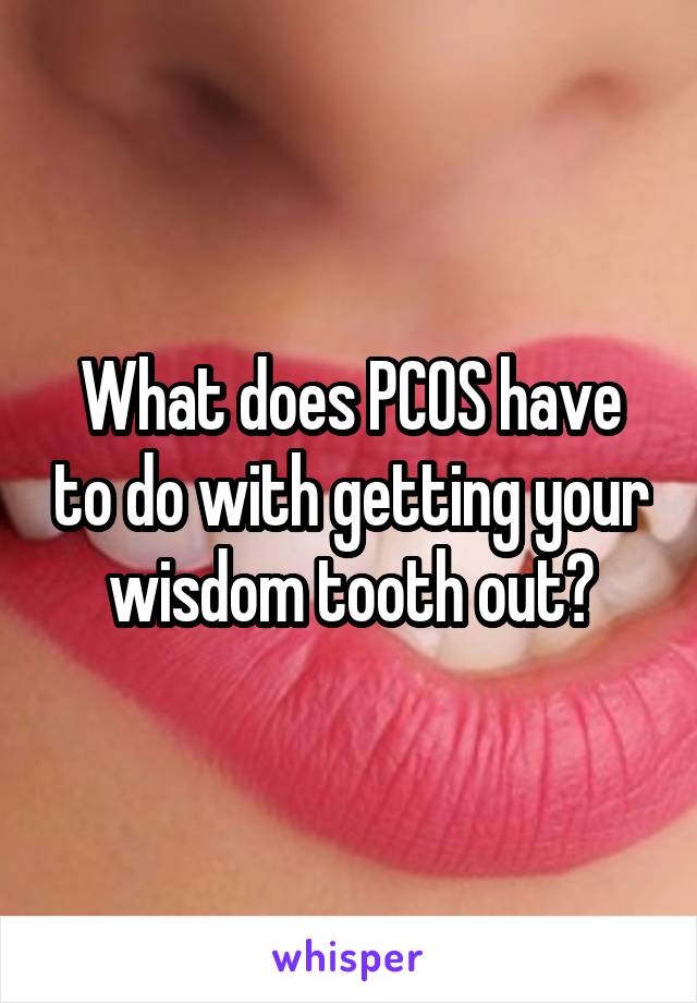 What does PCOS have to do with getting your wisdom tooth out?