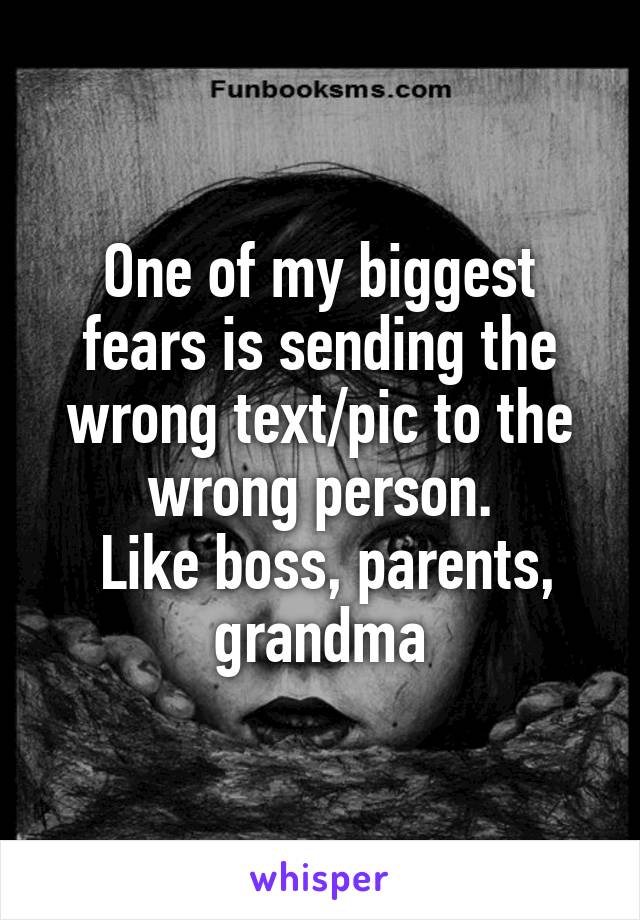 One of my biggest fears is sending the wrong text/pic to the wrong person.
 Like boss, parents, grandma