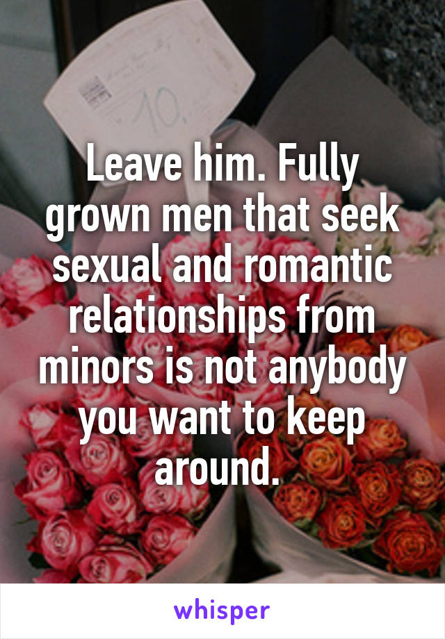 Leave him. Fully grown men that seek sexual and romantic relationships from minors is not anybody you want to keep around. 