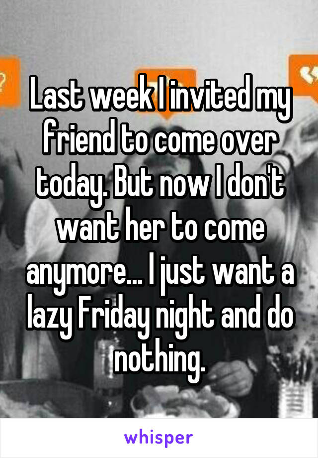 Last week I invited my friend to come over today. But now I don't want her to come anymore... I just want a lazy Friday night and do nothing.
