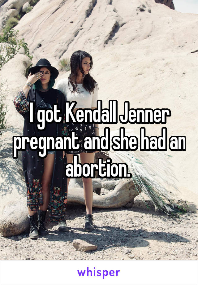 I got Kendall Jenner pregnant and she had an abortion. 