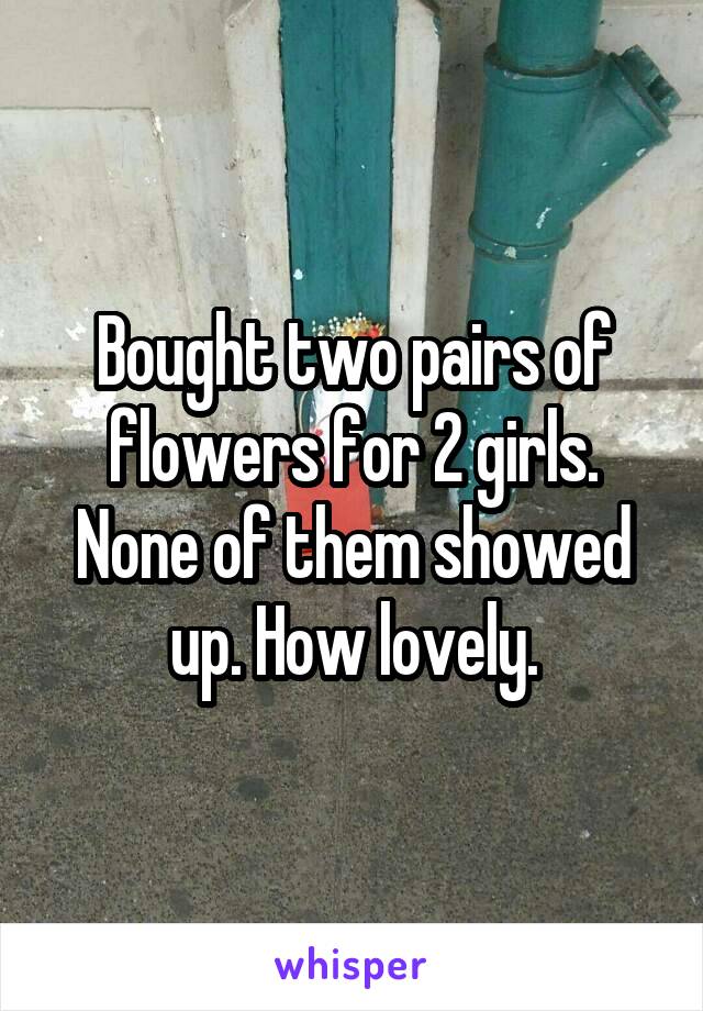 Bought two pairs of flowers for 2 girls. None of them showed up. How lovely.