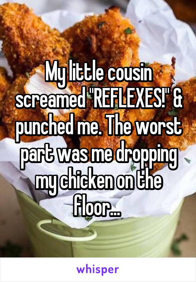 My little cousin screamed "REFLEXES!" & punched me. The worst part was me dropping my chicken on the floor... 