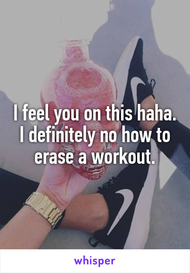 I feel you on this haha. I definitely no how to erase a workout.
