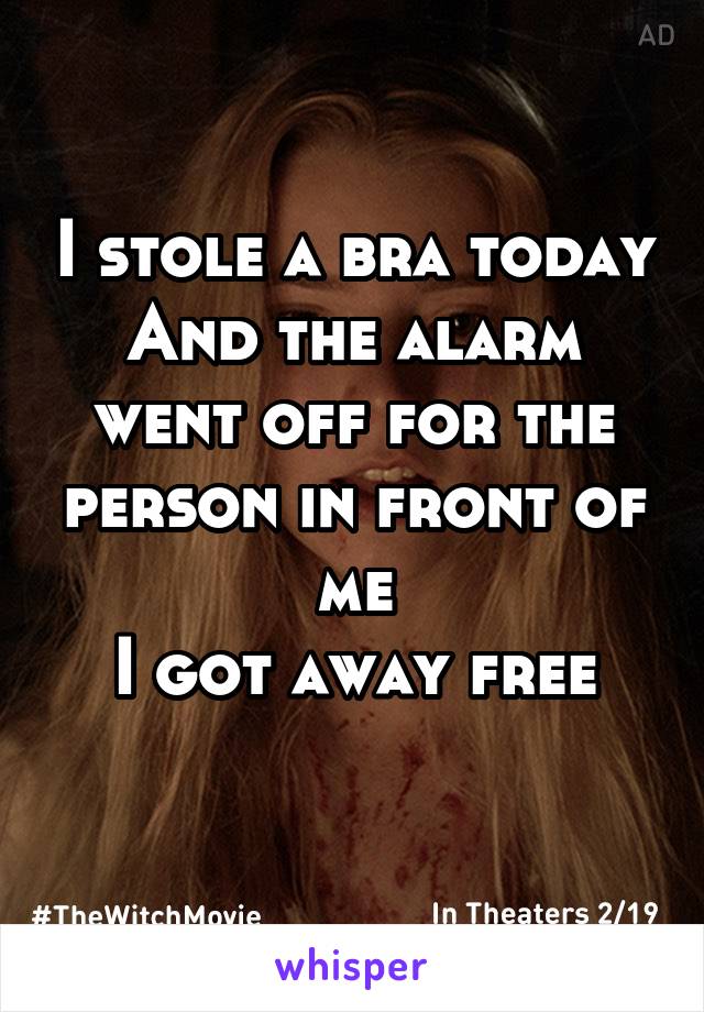 I stole a bra today
And the alarm went off for the person in front of me
I got away free
