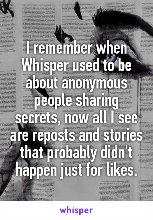 I remember when Whisper used to be about anonymous people sharing secrets, now all I see are reposts and stories that probably didn't happen just for likes.
