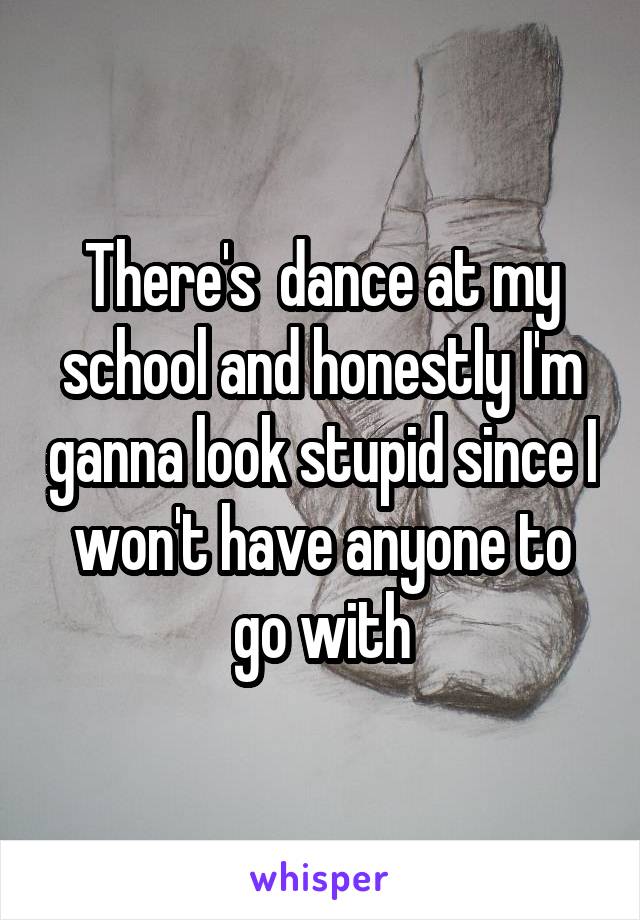 There's  dance at my school and honestly I'm ganna look stupid since I won't have anyone to go with
