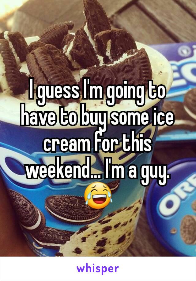 I guess I'm going to have to buy some ice cream for this weekend... I'm a guy. 😂