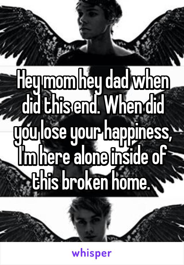 Hey mom hey dad when did this end. When did you lose your happiness, I'm here alone inside of this broken home. 